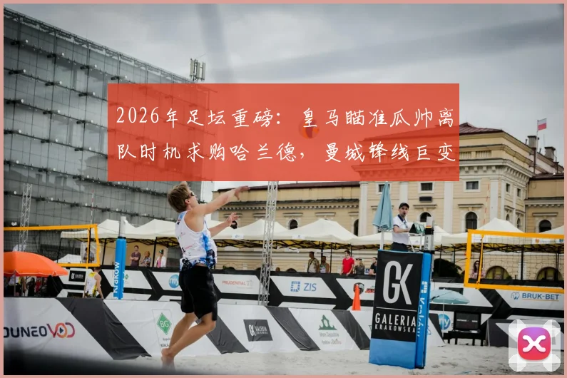 2026年足坛重磅:皇马瞄准瓜帅离队时机求购哈兰德,曼城锋线巨变与银河战舰重建计划深度分析
