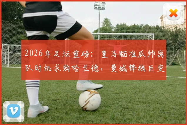 2026年足坛重磅：皇马瞄准瓜帅离队时机求购哈兰德，曼城锋线巨变与银河战舰重建计划深度分析
