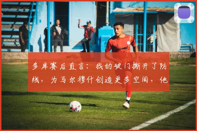 多库赛后直言：我的破门撕开了防线，为马尔穆什创造更多空间，他的表现让我由衷高兴