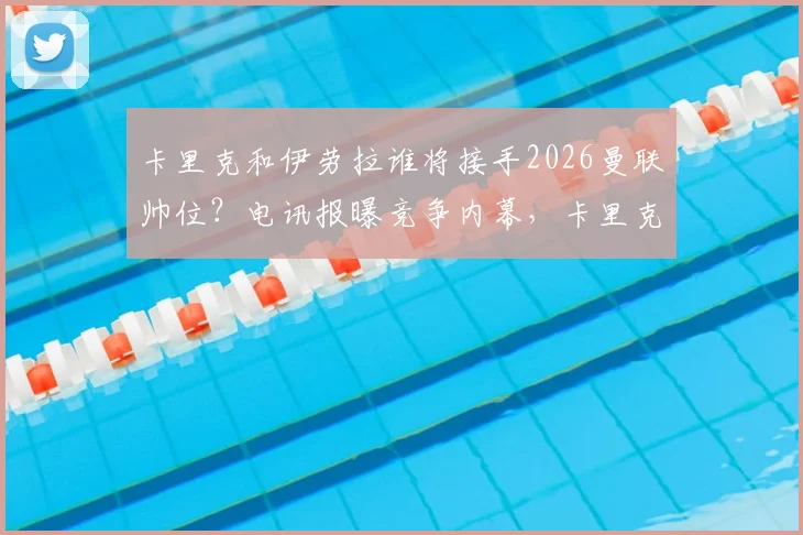 卡里克和伊劳拉谁将接手2026曼联帅位？电讯报曝竞争内幕，卡里克仍是热门