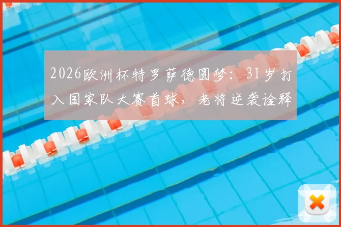 2026欧洲杯特罗萨德圆梦：31岁打入国家队大赛首球，老将逆袭诠释好饭不怕晚