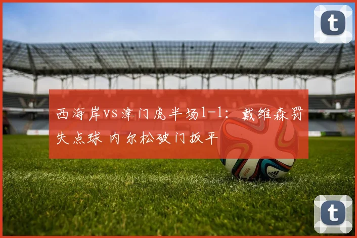 西海岸vs津门虎半场1-1：戴维森罚失点球 内尔松破门扳平