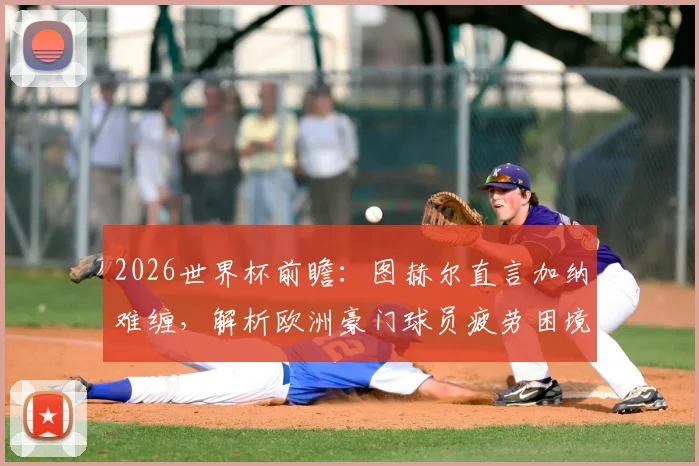2026世界杯前瞻：图赫尔直言加纳难缠，解析欧洲豪门球员疲劳困境与赛程挑战