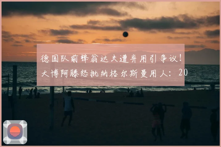 德国队前锋翁达夫遭弃用引争议！大博阿滕怒批纳格尔斯曼用人：2026年再不给首发就该下课