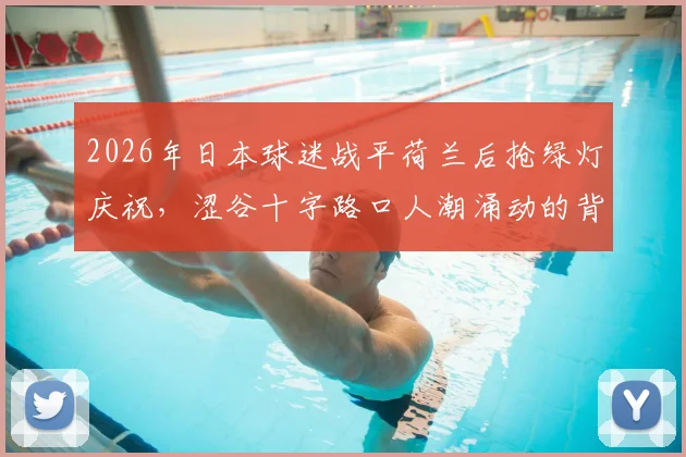 2026年日本球迷战平荷兰后抢绿灯庆祝，涩谷十字路口人潮涌动的背后是足球文化的全民狂欢