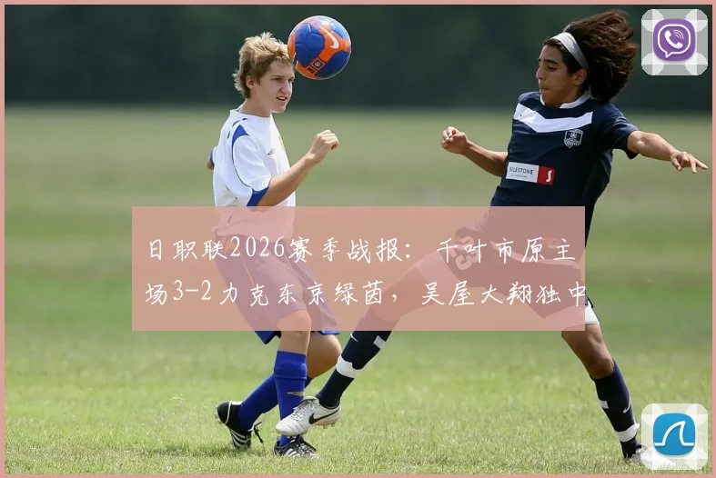 日职联2026赛季战报:千叶市原主场3-2力克东京绿茵,吴屋大翔独中两元助队取关键三分,附赛后深度分析