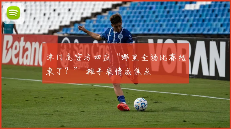 津门虎官方回应“哪里全场比赛结束了？” 摊手表情成焦点
