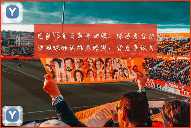巴萨VS皇马事件回顾：球迷看台扔沙滩球嘲讽维尼修斯，背后争议与球场文化反思