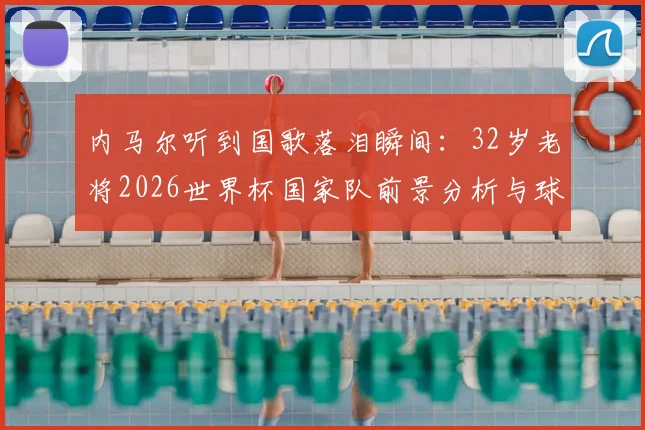 内马尔听到国歌落泪瞬间：32岁老将2026世界杯国家队前景分析与球迷争议解读