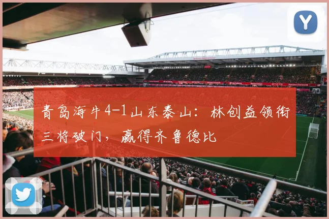 青岛海牛4-1山东泰山：林创益领衔三将破门，赢得齐鲁德比