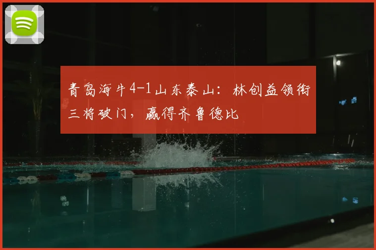 青岛海牛4-1山东泰山：林创益领衔三将破门，赢得齐鲁德比