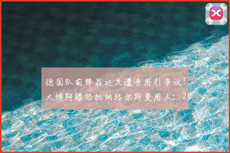 德国队前锋翁达夫遭弃用引争议！大博阿滕怒批纳格尔斯曼用人：2026年再不给首发就该下课