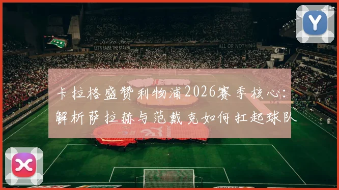 卡拉格盛赞利物浦2026赛季核心：解析萨拉赫与范戴克如何扛起球队，他们是永远的定海神针