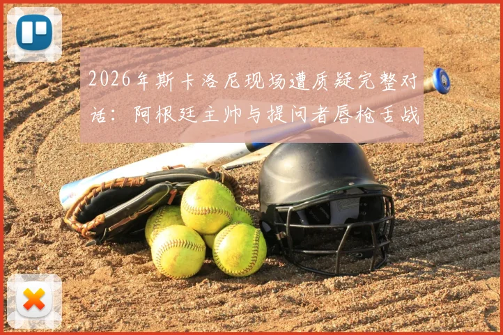 2026年斯卡洛尼现场遭质疑完整对话:阿根廷主帅与提问者唇枪舌战真实过程回顾