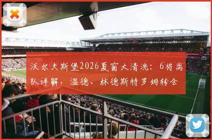 沃尔夫斯堡2026夏窗大清洗：6将离队详解，温德、林德斯特罗姆转会去向何方？球队重建计划前瞻
