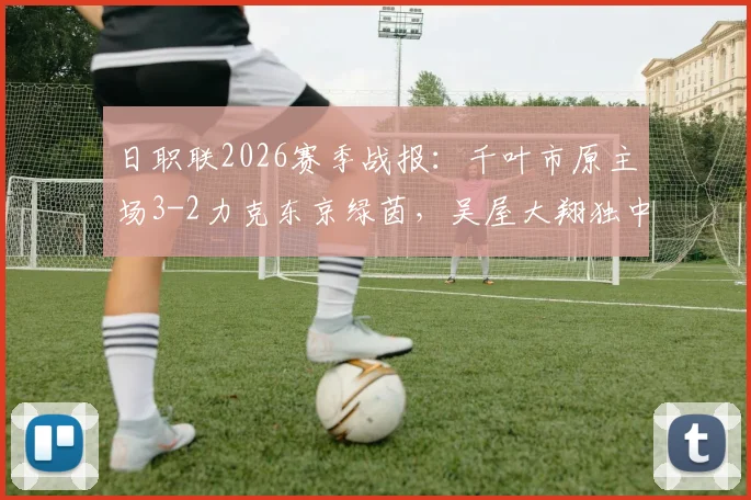 日职联2026赛季战报：千叶市原主场3-2力克东京绿茵，吴屋大翔独中两元助队取关键三分，附赛后深度分析