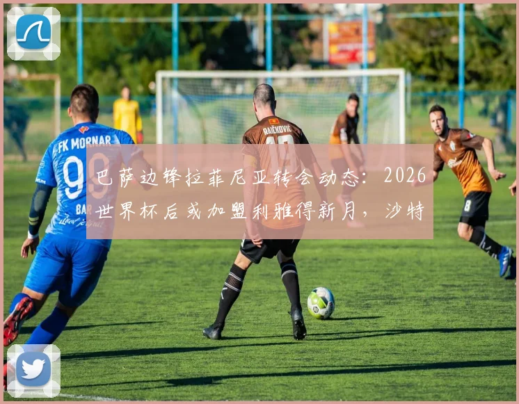 巴萨边锋拉菲尼亚转会动态:2026世界杯后或加盟利雅得新月,沙特引援新目标引关注