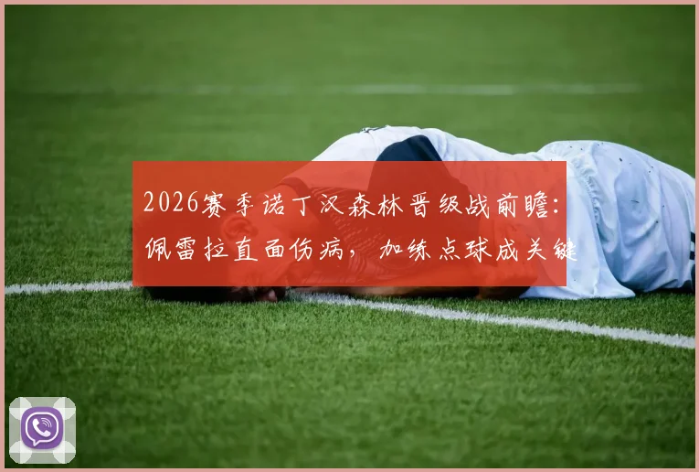 2026赛季诺丁汉森林晋级战前瞻：佩雷拉直面伤病，加练点球成关键备战，战术决心全解析