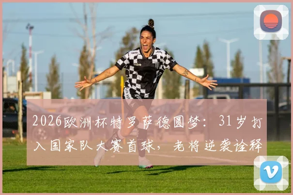 2026欧洲杯特罗萨德圆梦：31岁打入国家队大赛首球，老将逆袭诠释好饭不怕晚