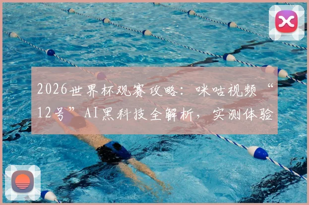 2026世界杯观赛攻略：咪咕视频“12号”AI黑科技全解析，实测体验告诉你值不值得看