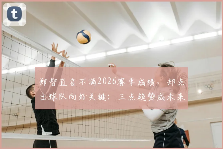 郑智直言不满2026赛季成绩，却点出球队向好关键：三点趋势成未来希望