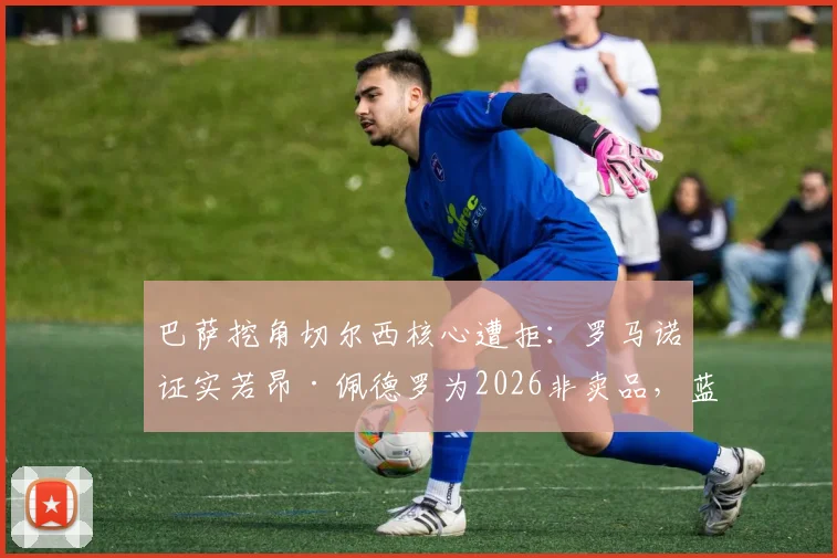 巴萨挖角切尔西核心遭拒：罗马诺证实若昂·佩德罗为2026非卖品，蓝军强硬表态背后原因解读