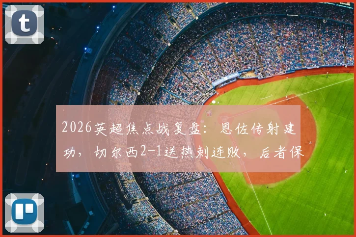 2026英超焦点战复盘:恩佐传射建功,切尔西2-1送热刺连败,后者保级形势深度解析