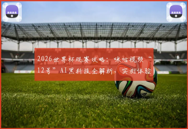 2026世界杯观赛攻略：咪咕视频“12号”AI黑科技全解析，实测体验告诉你值不值得看