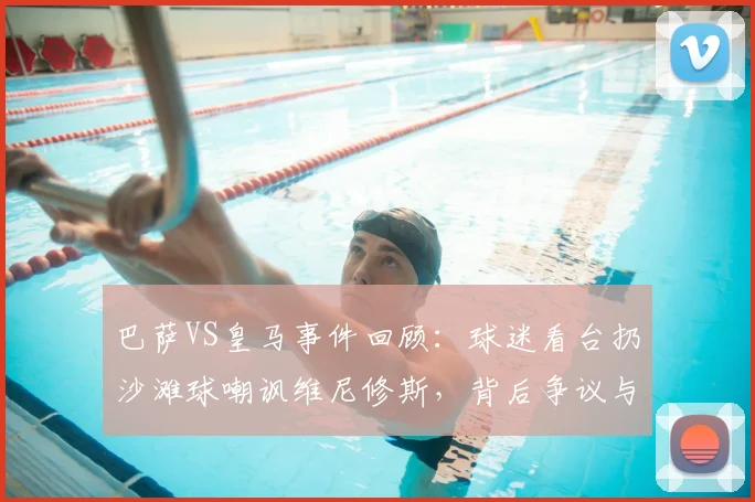 巴萨VS皇马事件回顾：球迷看台扔沙滩球嘲讽维尼修斯，背后争议与球场文化反思